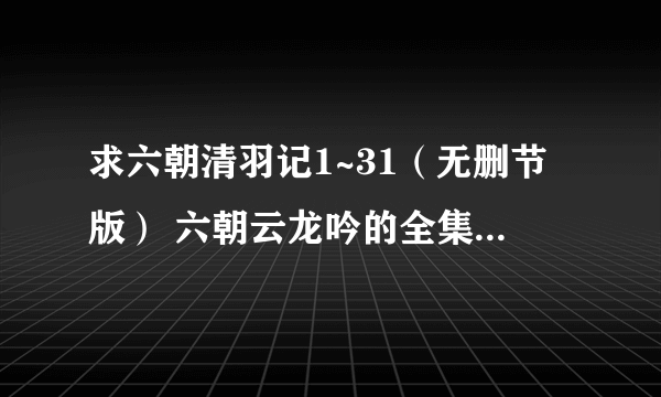 求六朝清羽记1~31（无删节版） 六朝云龙吟的全集，谢谢！！