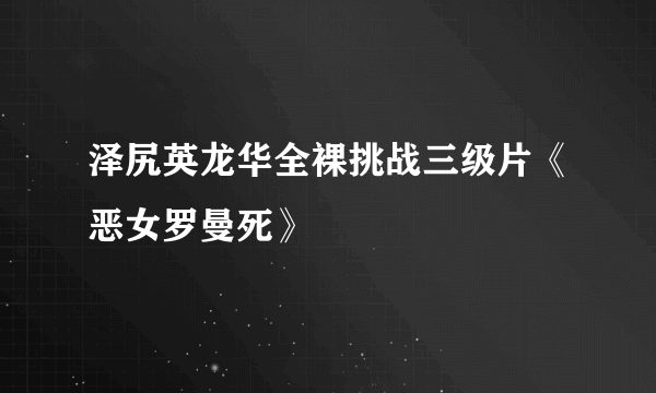 泽尻英龙华全裸挑战三级片《恶女罗曼死》