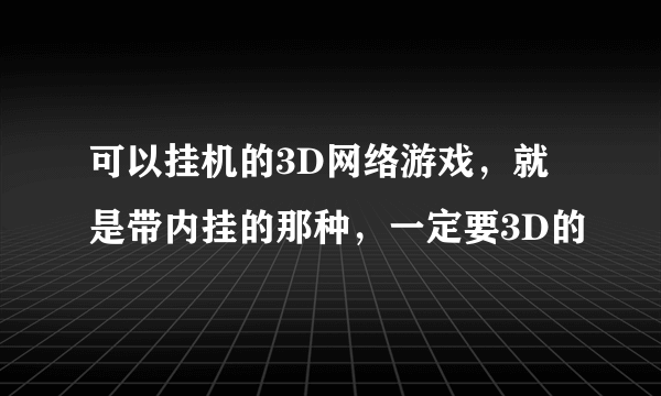 可以挂机的3D网络游戏，就是带内挂的那种，一定要3D的