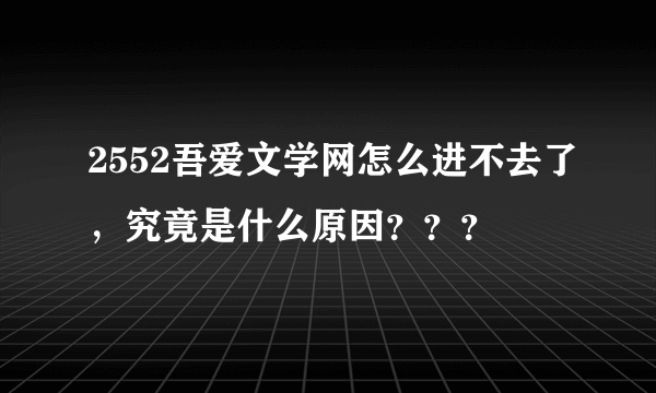 2552吾爱文学网怎么进不去了，究竟是什么原因？？？