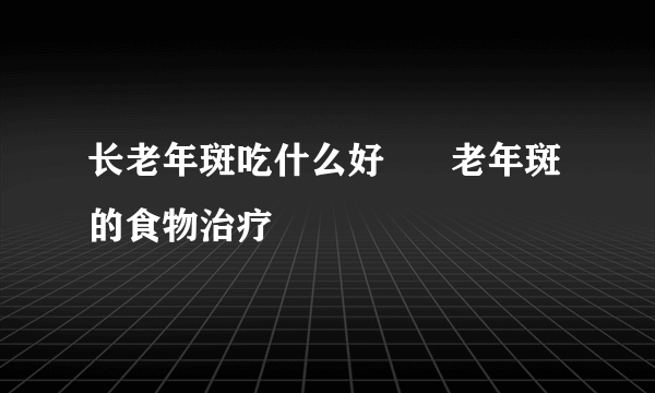 长老年斑吃什么好      老年斑的食物治疗