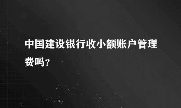 中国建设银行收小额账户管理费吗？