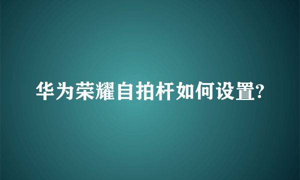 华为荣耀自拍杆如何设置?