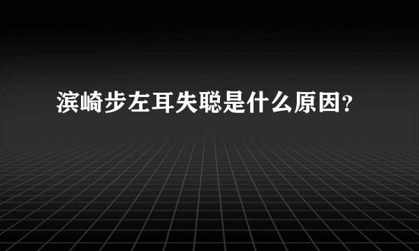 滨崎步左耳失聪是什么原因？