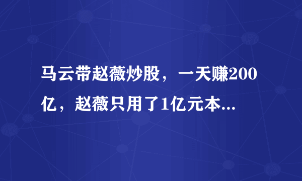 马云带赵薇炒股，一天赚200亿，赵薇只用了1亿元本钱，他们抄的什么股，怎么时间这么短？