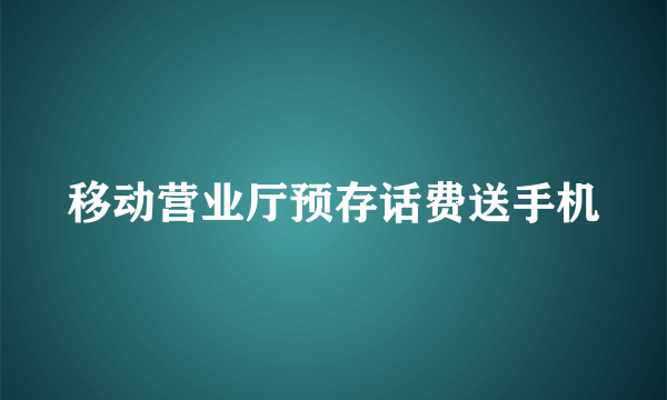 移动营业厅预存话费送手机