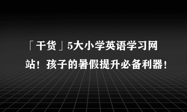 「干货」5大小学英语学习网站！孩子的暑假提升必备利器！