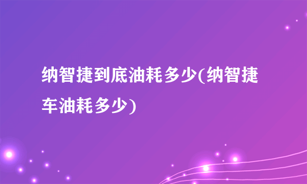 纳智捷到底油耗多少(纳智捷车油耗多少)