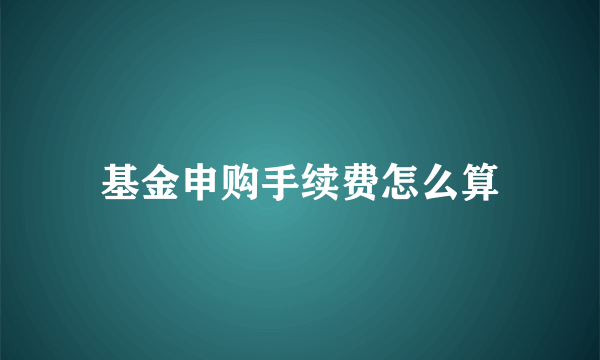 基金申购手续费怎么算