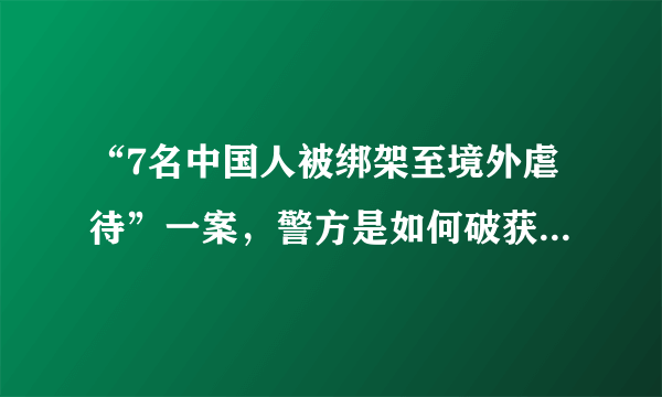 “7名中国人被绑架至境外虐待”一案，警方是如何破获此案的？