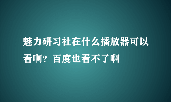 魅力研习社在什么播放器可以看啊？百度也看不了啊