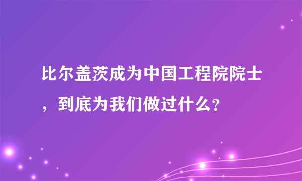 比尔盖茨成为中国工程院院士，到底为我们做过什么？