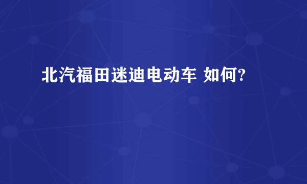 北汽福田迷迪电动车 如何?