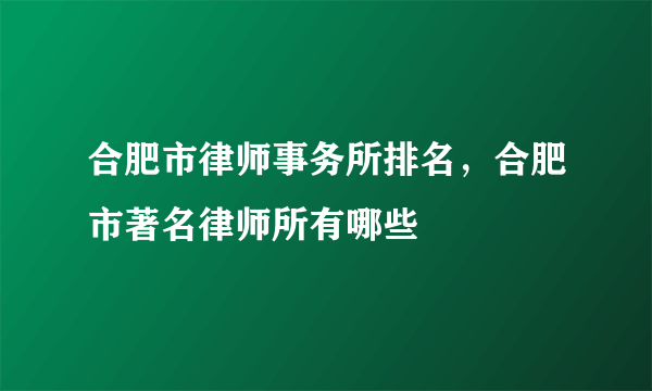 合肥市律师事务所排名，合肥市著名律师所有哪些