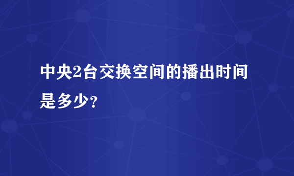 中央2台交换空间的播出时间是多少？