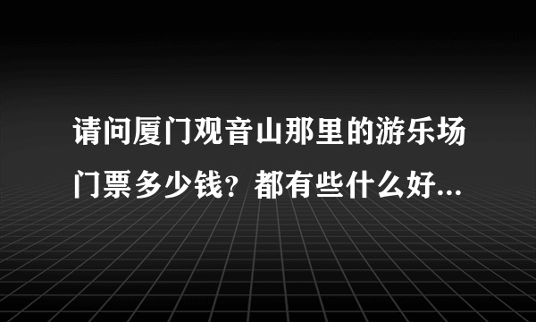 请问厦门观音山那里的游乐场门票多少钱？都有些什么好玩的项目呀