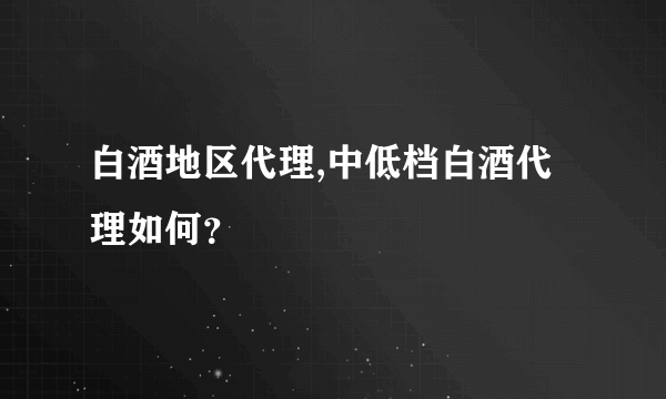 白酒地区代理,中低档白酒代理如何？