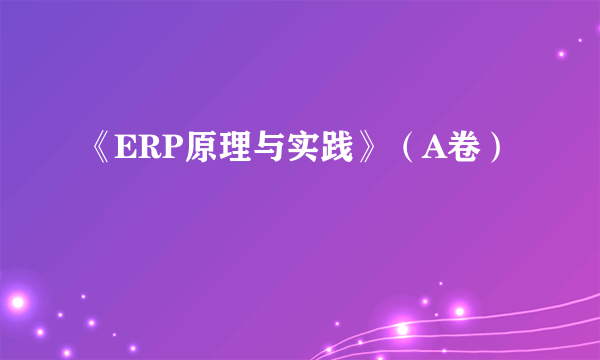 《ERP原理与实践》（A卷）