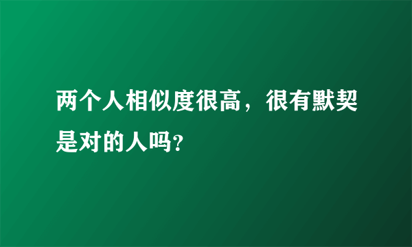 两个人相似度很高，很有默契是对的人吗？