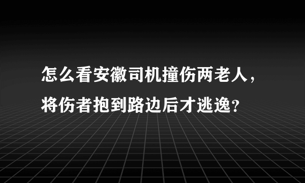 怎么看安徽司机撞伤两老人，将伤者抱到路边后才逃逸？