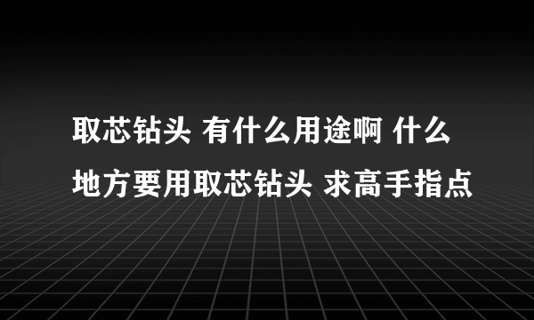 取芯钻头 有什么用途啊 什么地方要用取芯钻头 求高手指点