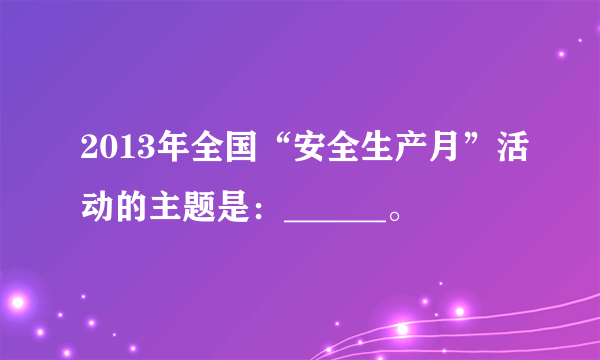 2013年全国“安全生产月”活动的主题是：______。