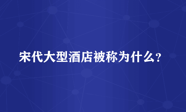 宋代大型酒店被称为什么？