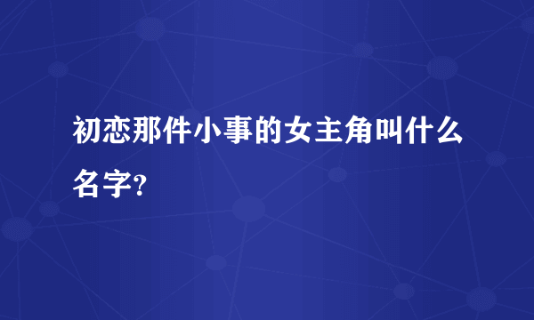 初恋那件小事的女主角叫什么名字？