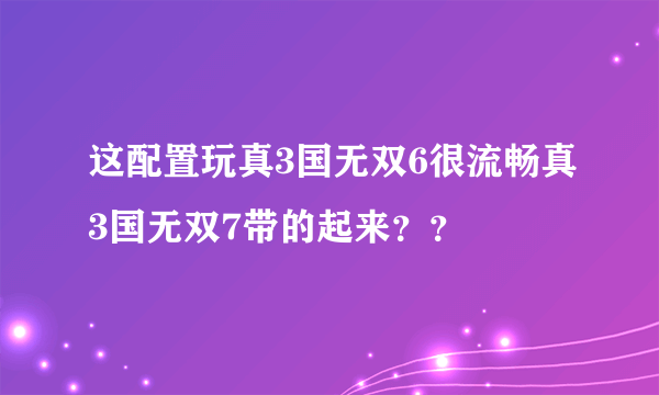 这配置玩真3国无双6很流畅真3国无双7带的起来？？