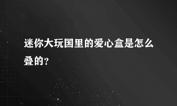 迷你大玩国里的爱心盒是怎么叠的？