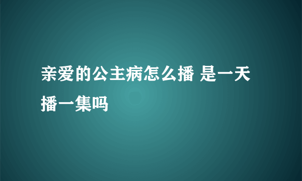 亲爱的公主病怎么播 是一天播一集吗