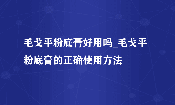 毛戈平粉底膏好用吗_毛戈平粉底膏的正确使用方法