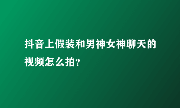 抖音上假装和男神女神聊天的视频怎么拍？