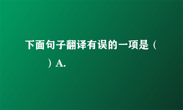 下面句子翻译有误的一项是（　　）A.