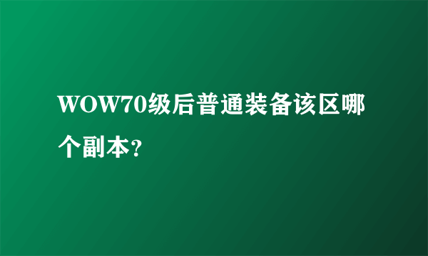 WOW70级后普通装备该区哪个副本？