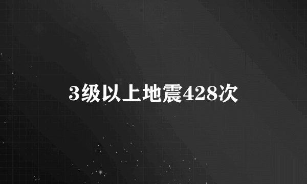 3级以上地震428次