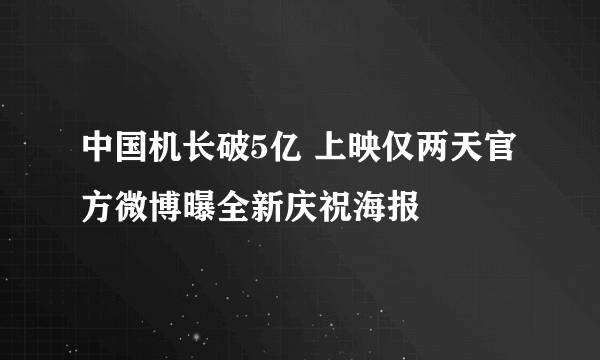 中国机长破5亿 上映仅两天官方微博曝全新庆祝海报