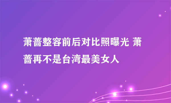 萧蔷整容前后对比照曝光 萧蔷再不是台湾最美女人