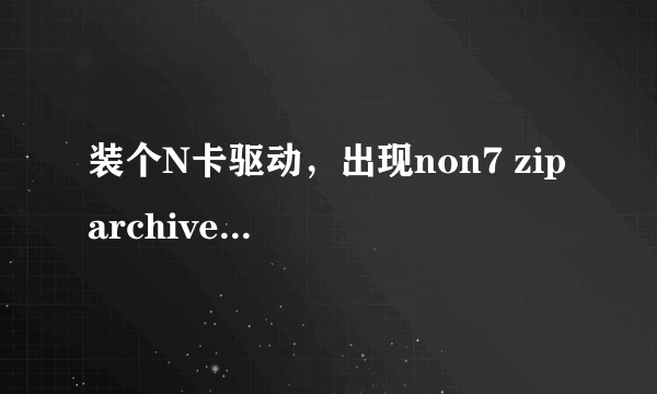 装个N卡驱动，出现non7 zip archive怎么回事？