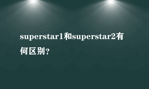 superstar1和superstar2有何区别？