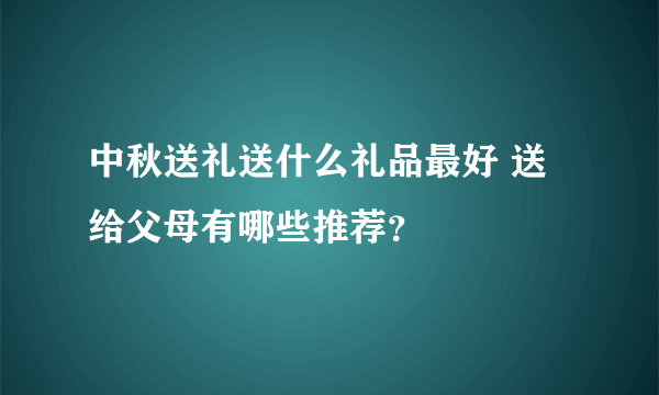 中秋送礼送什么礼品最好 送给父母有哪些推荐？