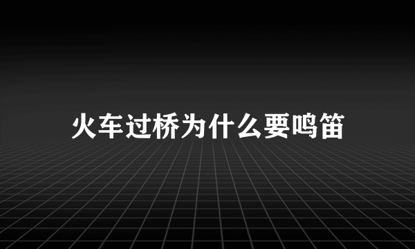 火车过桥为什么要鸣笛