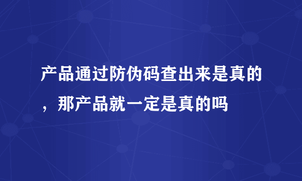 产品通过防伪码查出来是真的，那产品就一定是真的吗