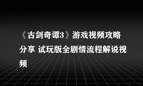 《古剑奇谭3》游戏视频攻略分享 试玩版全剧情流程解说视频