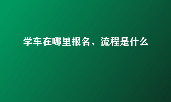 学车在哪里报名，流程是什么