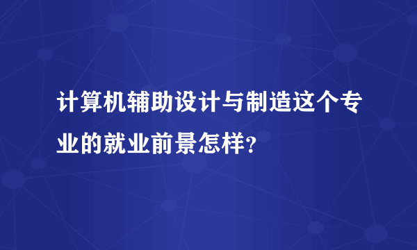 计算机辅助设计与制造这个专业的就业前景怎样？