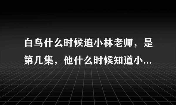 白鸟什么时候追小林老师，是第几集，他什么时候知道小林是他的初恋情人，求小林和白鸟在一起的全部集数。