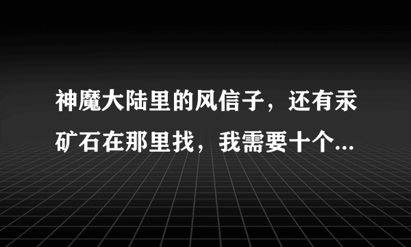 神魔大陆里的风信子，还有汞矿石在那里找，我需要十个风信子，一个汞矿石…