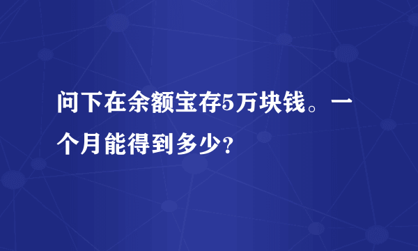 问下在余额宝存5万块钱。一个月能得到多少？