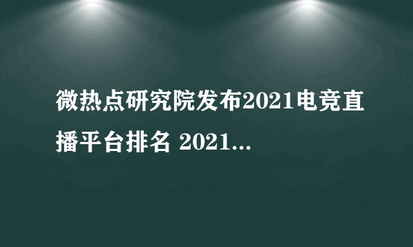 微热点研究院发布2021电竞直播平台排名 2021年十大电子竞技直播平台